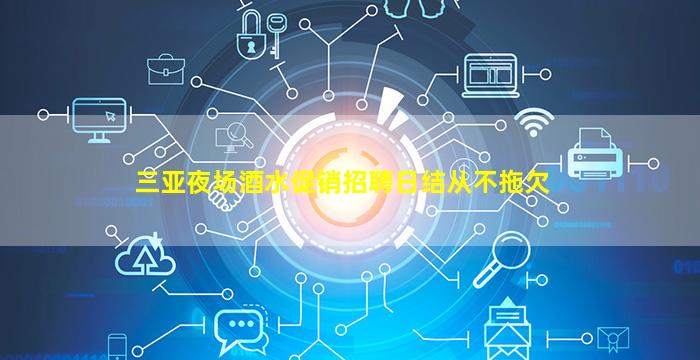 三亚夜场酒水促销招聘日结从不拖欠